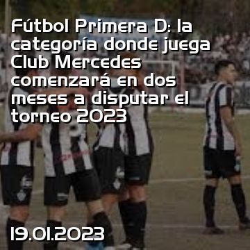 Fútbol Primera D: la categoría donde juega Club Mercedes comenzará en dos meses a disputar el torneo 2023