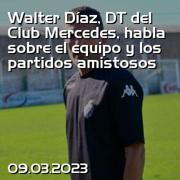 Walter Díaz, DT del Club Mercedes, habla sobre el equipo y los partidos amistosos