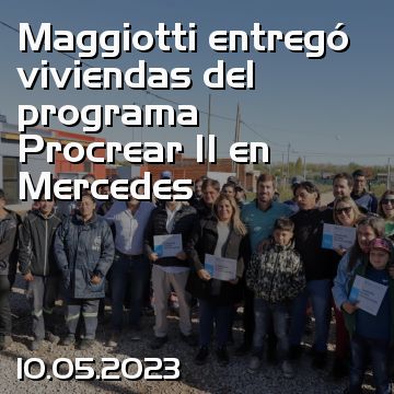 Maggiotti entregó viviendas del programa Procrear II en Mercedes