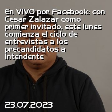En VIVO por Facebook: con Cesar Zalazar como primer invitado, este lunes comienza el ciclo de entrevistas a los precandidatos a Intendente