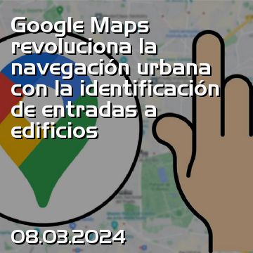 Google Maps revoluciona la navegación urbana con la identificación de entradas a edificios