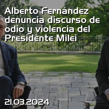 Alberto Fernández denuncia discurso de odio y violencia del Presidente Milei