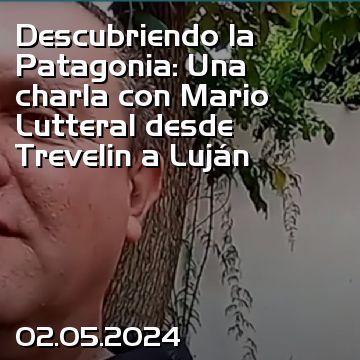 Descubriendo la Patagonia: Una charla con Mario Lutteral desde Trevelin a Luján