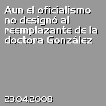 Aun el oficialismo no designó al reemplazante de la doctora González