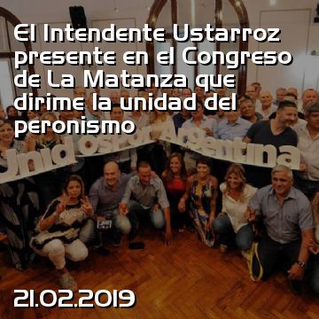El Intendente Ustarroz presente en el Congreso de La Matanza que dirime la unidad del peronismo