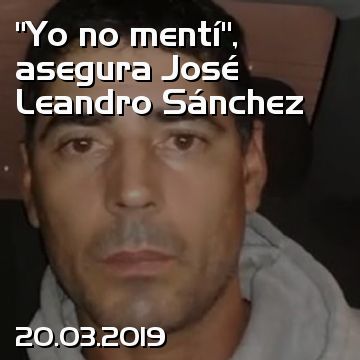 “Yo no mentí”, asegura José Leandro Sánchez