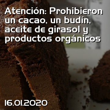 Atención: Prohibieron un cacao, un budín, aceite de girasol y productos orgánicos