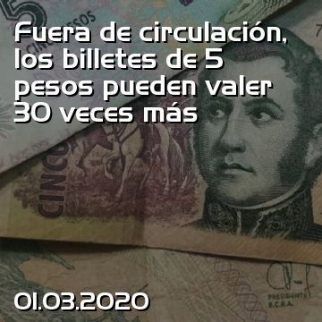 Fuera de circulación, los billetes de 5 pesos pueden valer 30 veces más