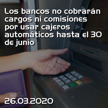 Los bancos no cobrarán cargos ni comisiones por usar cajeros automáticos hasta el 30 de junio