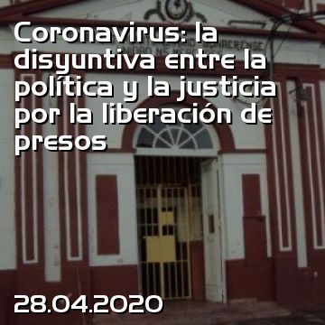 Coronavirus: la disyuntiva entre la política y la justicia por la liberación de presos