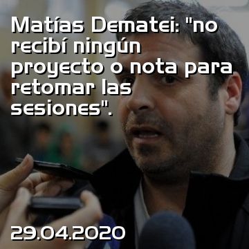 Matías Dematei: “no recibí ningún proyecto o nota para retomar las sesiones”.