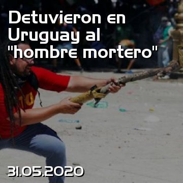 Detuvieron en Uruguay al “hombre mortero”