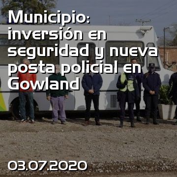 Municipio: inversión en seguridad y nueva posta policial en Gowland