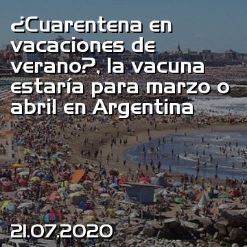 ¿Cuarentena en vacaciones de verano?, la vacuna estaría para marzo o abril en Argentina