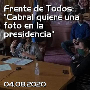 Frente de Todos: “Cabral quiere una foto en la presidencia”