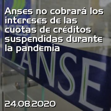 Anses no cobrará los intereses de las cuotas de créditos suspendidas durante la pandemia