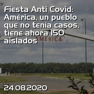 Fiesta Anti Covid: América, un pueblo que no tenía casos, tiene ahora 150 aislados