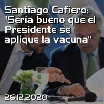 Santiago Cafiero: “Sería bueno que el Presidente se aplique la vacuna”