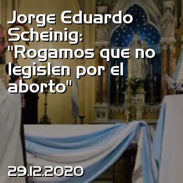 Jorge Eduardo Scheinig: “Rogamos que no legislen por el aborto”