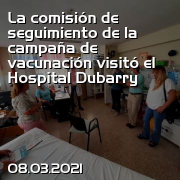 La comisión de seguimiento de la campaña de vacunación visitó el Hospital Dubarry