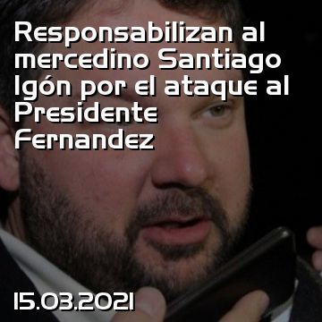 Responsabilizan al mercedino Santiago Igón por el ataque al Presidente Fernandez