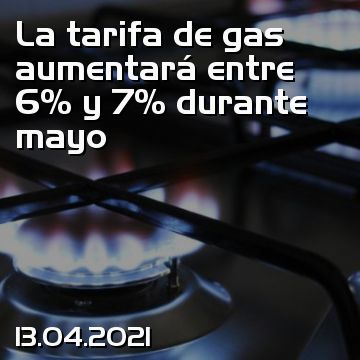 La tarifa de gas aumentará entre 6% y 7% durante mayo