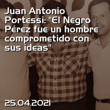 Juan Antonio Portessi: “El Negro Pérez fue un hombre comprometido con sus ideas”