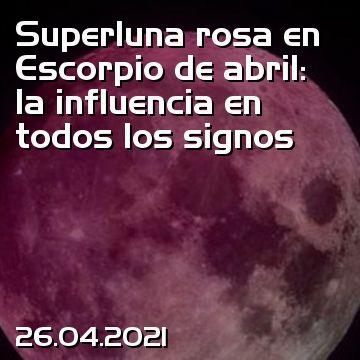 Superluna rosa en Escorpio de abril: la influencia en todos los signos