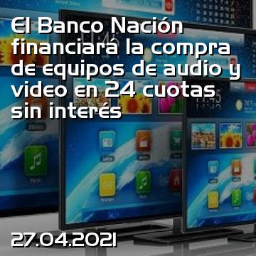 El Banco Nación financiará la compra de equipos de audio y video en 24 cuotas sin interés