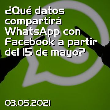 ¿Qué datos compartirá WhatsApp con Facebook a partir del 15 de mayo?