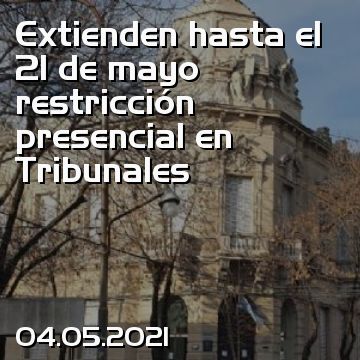 Extienden hasta el 21 de mayo restricción presencial en Tribunales