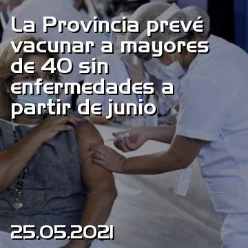La Provincia prevé vacunar a mayores de 40 sin enfermedades a partir de junio