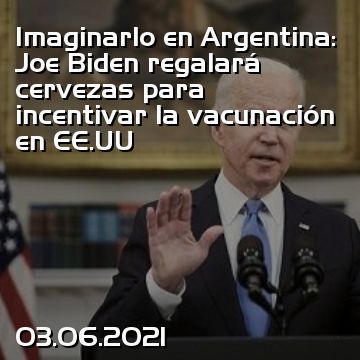 Imaginarlo en Argentina: Joe Biden regalará cervezas para incentivar la vacunación en EE.UU