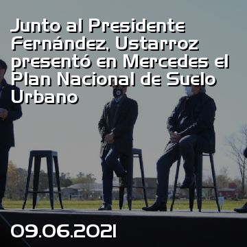 Junto al Presidente Fernández, Ustarroz presentó en Mercedes el Plan Nacional de Suelo Urbano