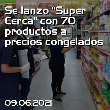 Se lanzo “Super Cerca” con 70 productos a precios congelados
