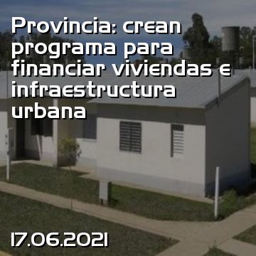 Provincia: crean programa para financiar viviendas e infraestructura urbana