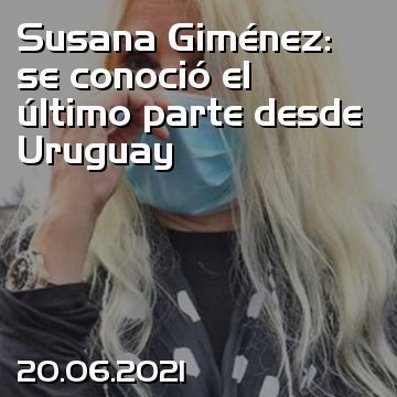 Susana Giménez: se conoció el último parte desde Uruguay