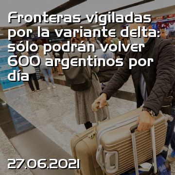 Fronteras vigiladas por la variante delta: sólo podrán volver 600 argentinos por día