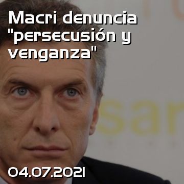 Macri denuncia “persecusión y venganza”