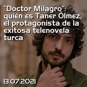 “Doctor Milagro”: quién es Taner Ölmez, el protagonista de la exitosa telenovela turca