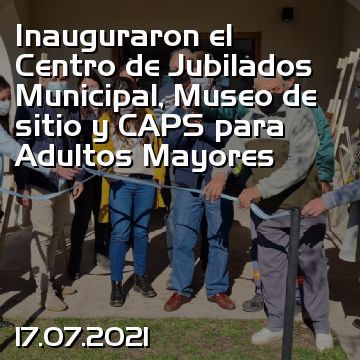 Inauguraron el Centro de Jubilados Municipal, Museo de sitio y CAPS para Adultos Mayores