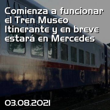 Comienza a funcionar el Tren Museo Itinerante y en breve estará en Mercedes