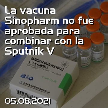 La vacuna Sinopharm no fue aprobada para combinar con la Sputnik V