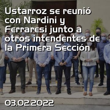 Ustarroz se reunió con Nardini y Ferraresi junto a otros intendentes de la Primera Sección