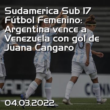 Sudamerica Sub 17 Fútbol Femenino: Argentina vence a Venezuela con gol de Juana Cangaro