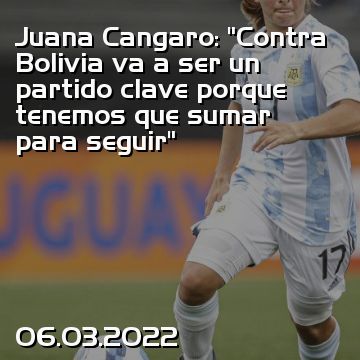 Juana Cangaro: “Contra Bolivia va a ser un partido clave porque tenemos que sumar para seguir”