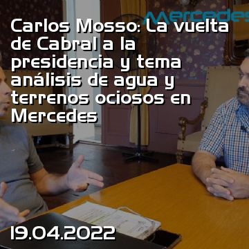 Carlos Mosso: La vuelta de Cabral a la presidencia y tema análisis de agua y terrenos ociosos en Mercedes