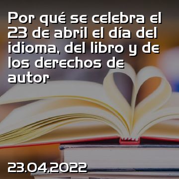 Por qué se celebra el 23 de abril el día del idioma, del libro y de los derechos de autor