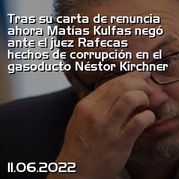 Tras su carta de renuncia ahora Matías Kulfas negó ante el juez Rafecas hechos de corrupción en el gasoducto Néstor Kirchner