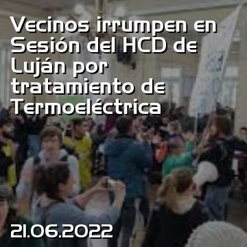 Vecinos irrumpen en Sesión del HCD de Luján por tratamiento de Termoeléctrica